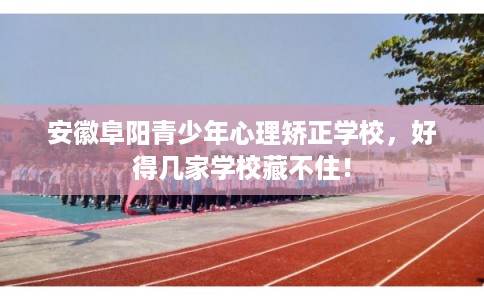 安徽阜阳青少年心理矫正学校，好得几家学校藏不住！