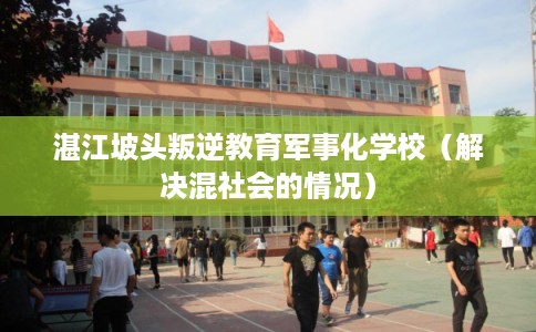 湛江坡头叛逆教育军事化学校（解决混社会的情况）
