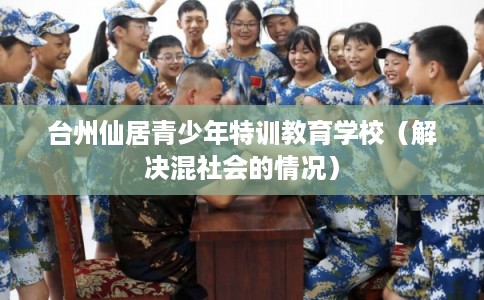 台州仙居青少年特训教育学校（解决混社会的情况）