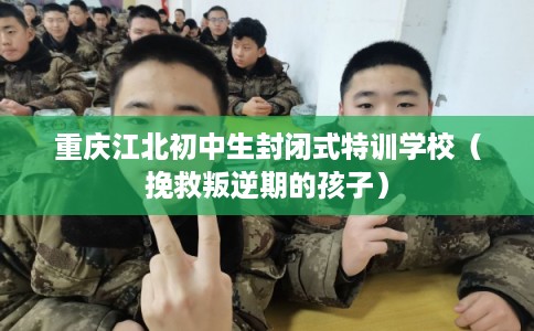 重庆江北初中生封闭式特训学校(挽救叛逆期的孩子) 重庆江北初中生封闭式特训学校(挽救叛逆期的孩子)