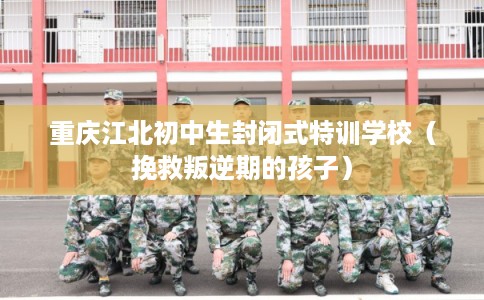 重庆江北初中生封闭式特训学校（挽救叛逆期的孩子）