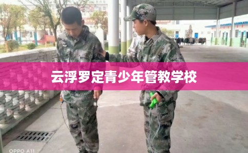 云浮罗定青少年管教学校 云浮罗定青少年管教学校