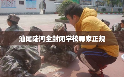 汕尾陆河全封闭学校哪家正规 汕尾陆河全封闭学校哪家正规