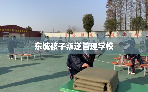 东城孩子叛逆管理学校