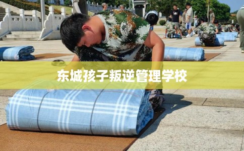 东城孩子叛逆管理学校