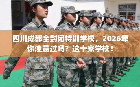 四川成都全封闭特训学校,2026年你注意过吗?这十家学校! 四川成都全封闭特训学校,2026年你注意过吗?这十家学校!
