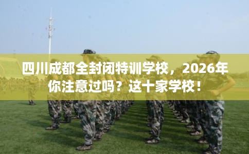 四川成都全封闭特训学校,2026年你注意过吗?这十家学校! 四川成都全封闭特训学校,2026年你注意过吗?这十家学校!