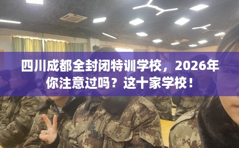 四川成都全封闭特训学校，2026年你注意过吗？这十家学校！