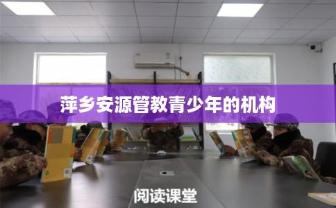 萍乡安源管教青少年的机构 萍乡安源管教青少年的机构