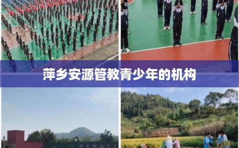 萍乡安源管教青少年的机构 萍乡安源管教青少年的机构