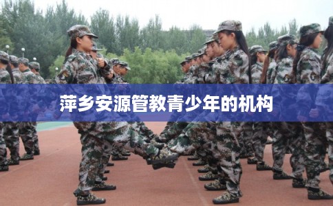 萍乡安源管教青少年的机构