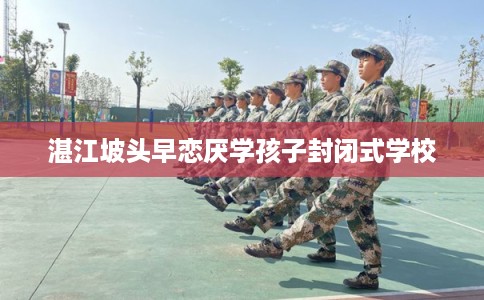 湛江坡头早恋厌学孩子封闭式学校