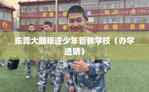 东莞大朗叛逆少年管教学校（办学透明）