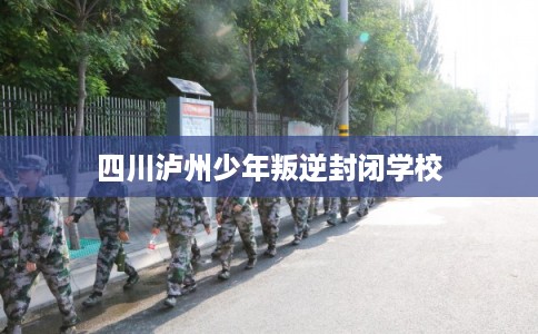 四川泸州少年叛逆封闭学校