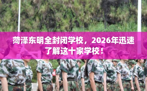 菏泽东明全封闭学校，2026年迅速了解这十家学校！