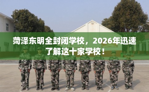 菏泽东明全封闭学校，2026年迅速了解这十家学校！