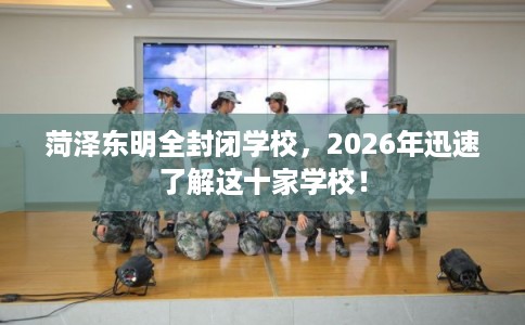 菏泽东明全封闭学校，2026年迅速了解这十家学校！