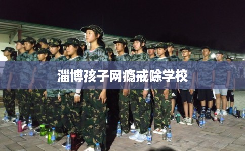 淄博孩子网瘾戒除学校 淄博孩子网瘾戒除学校