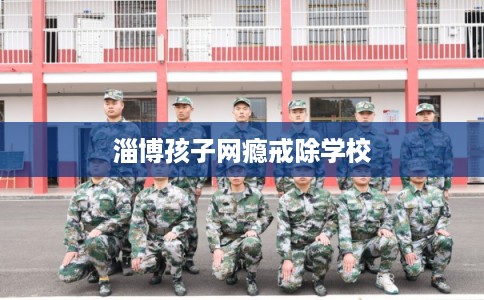 淄博孩子网瘾戒除学校
