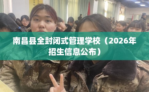 南昌县全封闭式管理学校（2026年招生信息公布）