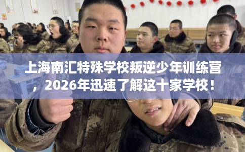上海南汇特殊学校叛逆少年训练营,2026年迅速了解这十家学校! 上海南汇特殊学校叛逆少年训练营,2026年迅速了解这十家学校!