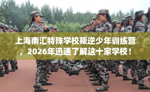 上海南汇特殊学校叛逆少年训练营,2026年迅速了解这十家学校! 上海南汇特殊学校叛逆少年训练营,2026年迅速了解这十家学校!
