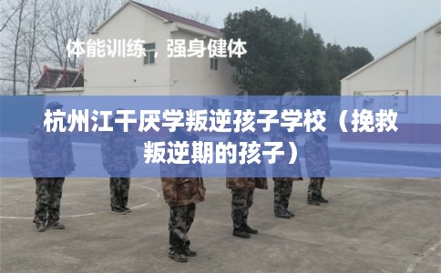 杭州江干厌学叛逆孩子学校（挽救叛逆期的孩子）