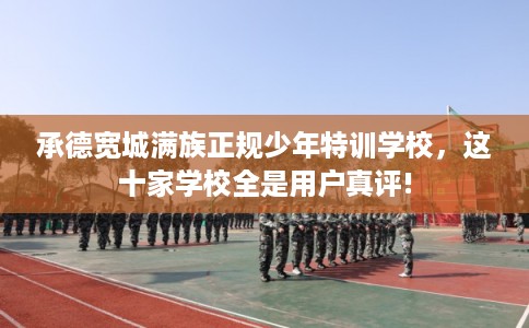 承德宽城满族正规少年特训学校，这十家学校全是用户真评!