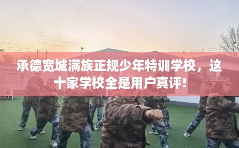 承德宽城满族正规少年特训学校，这十家学校全是用户真评!