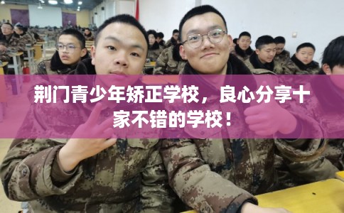荆门青少年矫正学校,良心分享十家不错的学校! 荆门青少年矫正学校,良心分享十家不错的学校!