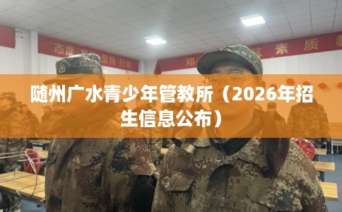 随州广水青少年管教所（2026年招生信息公布）