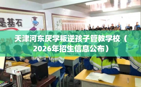 天津河东厌学叛逆孩子管教学校（2026年招生信息公布）