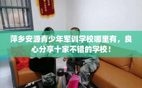 萍乡安源青少年军训学校哪里有，良心分享十家不错的学校！