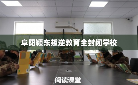 阜阳颍东叛逆教育全封闭学校