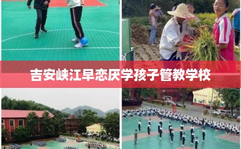 吉安峡江早恋厌学孩子管教学校