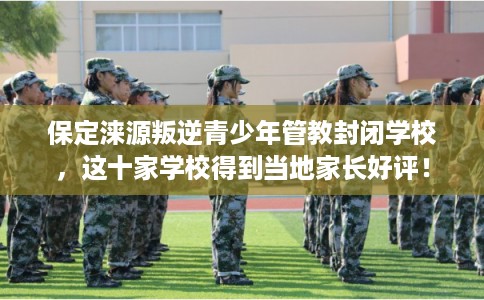 保定涞源叛逆青少年管教封闭学校,这十家学校得到当地家长好评! 保定涞源叛逆青少年管教封闭学校,这十家学校得到当地家长好评!