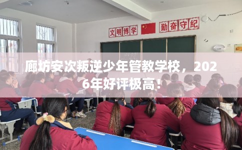 廊坊安次叛逆少年管教学校，2026年好评极高！