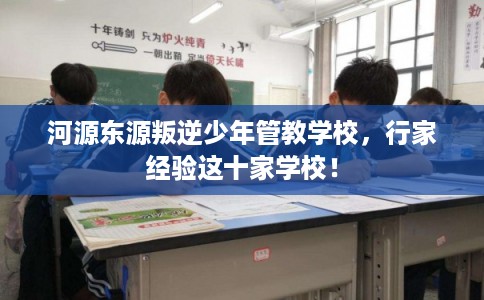 河源东源叛逆少年管教学校,行家经验这十家学校! 河源东源叛逆少年管教学校,行家经验这十家学校!