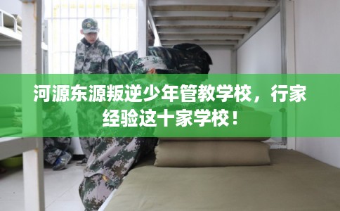 河源东源叛逆少年管教学校,行家经验这十家学校! 河源东源叛逆少年管教学校,行家经验这十家学校!