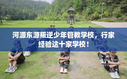 河源东源叛逆少年管教学校，行家经验这十家学校！