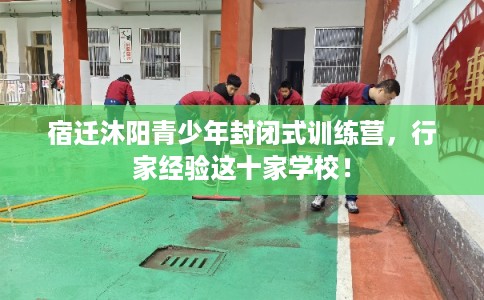 宿迁沐阳青少年封闭式训练营，行家经验这十家学校！
