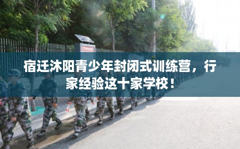 宿迁沐阳青少年封闭式训练营，行家经验这十家学校！