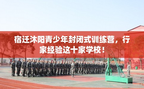 宿迁沐阳青少年封闭式训练营，行家经验这十家学校！
