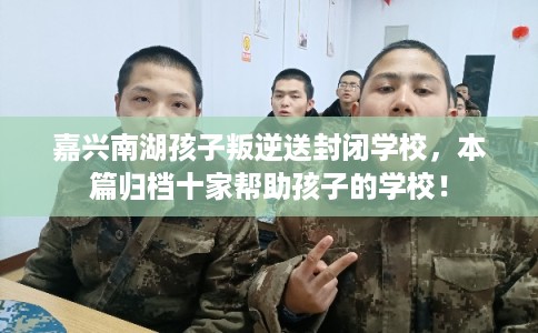 嘉兴南湖孩子叛逆送封闭学校，本篇归档十家帮助孩子的学校！