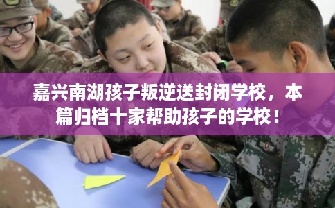 嘉兴南湖孩子叛逆送封闭学校，本篇归档十家帮助孩子的学校！