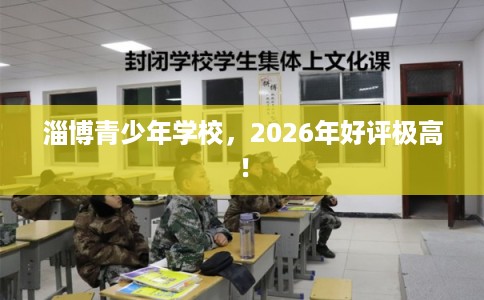 淄博青少年学校，2026年好评极高！