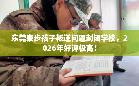 东莞寮步孩子叛逆问题封闭学校,2026年好评极高! 东莞寮步孩子叛逆问题封闭学校,2026年好评极高!