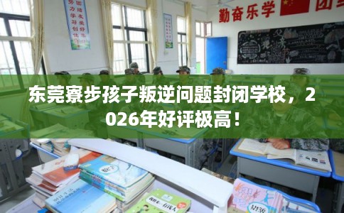 东莞寮步孩子叛逆问题封闭学校,2026年好评极高! 东莞寮步孩子叛逆问题封闭学校,2026年好评极高!