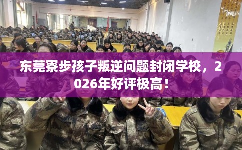 东莞寮步孩子叛逆问题封闭学校，2026年好评极高！