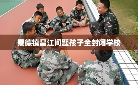 景德镇昌江问题孩子全封闭学校